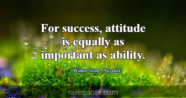 For success, attitude is equally as important as a... -Walter Scott