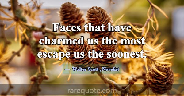 Faces that have charmed us the most escape us the ... -Walter Scott