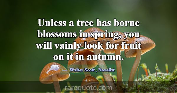 Unless a tree has borne blossoms in spring, you wi... -Walter Scott