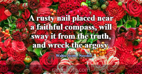 A rusty nail placed near a faithful compass, will ... -Walter Scott