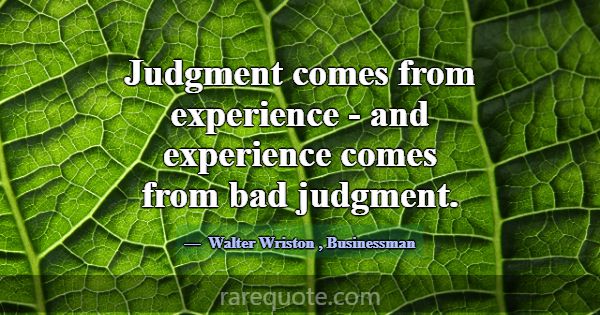 Judgment comes from experience - and experience co... -Walter Wriston