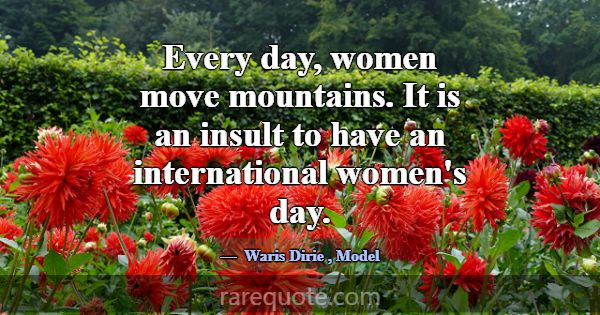 Every day, women move mountains. It is an insult t... -Waris Dirie