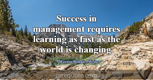 Success in management requires learning as fast as... -Warren Bennis