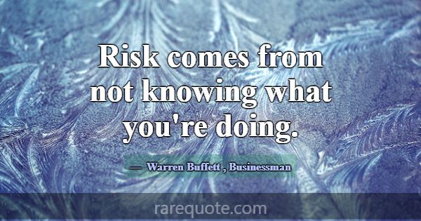 Risk comes from not knowing what you're doing.... -Warren Buffett