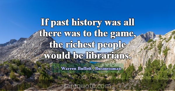If past history was all there was to the game, the... -Warren Buffett
