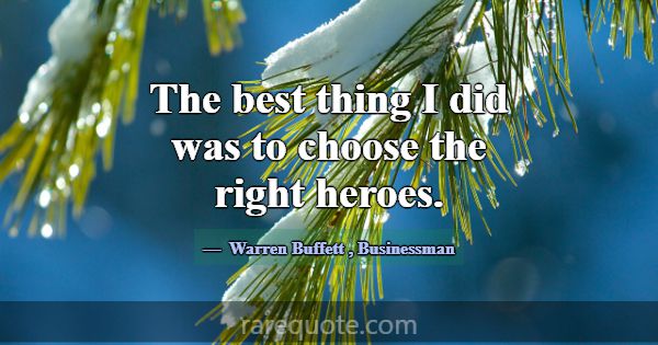 The best thing I did was to choose the right heroe... -Warren Buffett