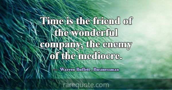 Time is the friend of the wonderful company, the e... -Warren Buffett