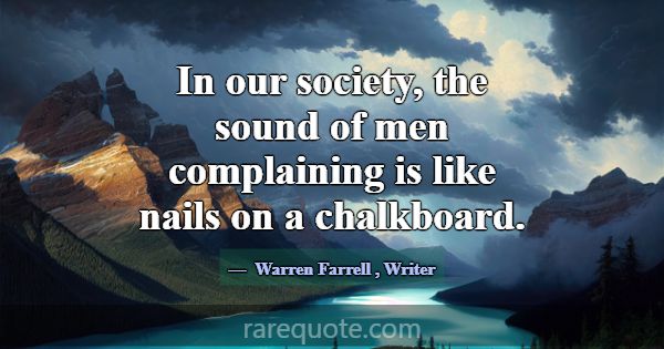 In our society, the sound of men complaining is li... -Warren Farrell
