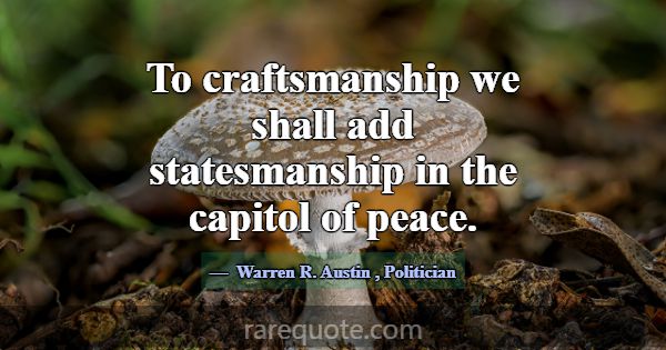 To craftsmanship we shall add statesmanship in the... -Warren R. Austin