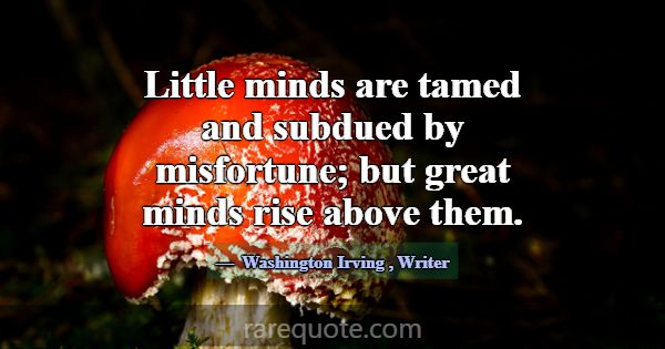 Little minds are tamed and subdued by misfortune; ... -Washington Irving