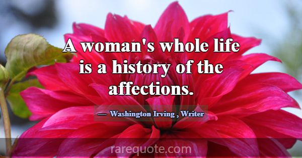 A woman's whole life is a history of the affection... -Washington Irving