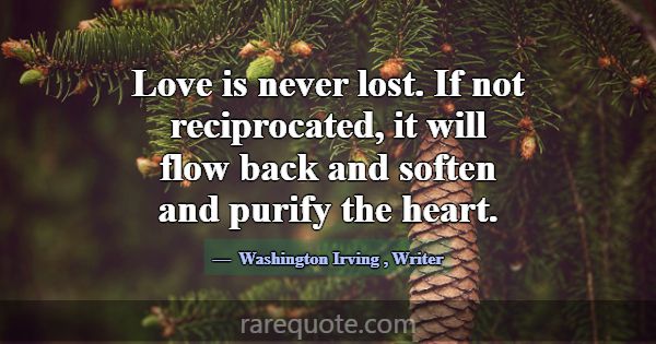 Love is never lost. If not reciprocated, it will f... -Washington Irving