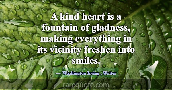 A kind heart is a fountain of gladness, making eve... -Washington Irving