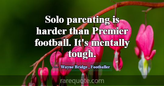 Solo parenting is harder than Premier football. It... -Wayne Bridge