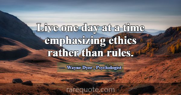 Live one day at a time emphasizing ethics rather t... -Wayne Dyer