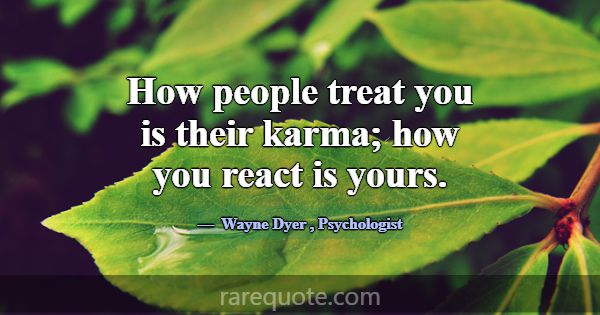 How people treat you is their karma; how you react... -Wayne Dyer