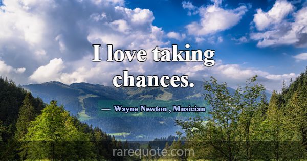 I love taking chances.... -Wayne Newton