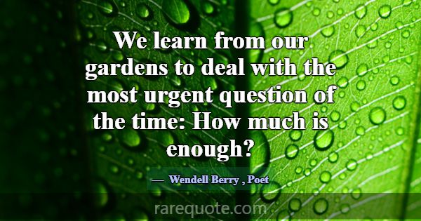 We learn from our gardens to deal with the most ur... -Wendell Berry