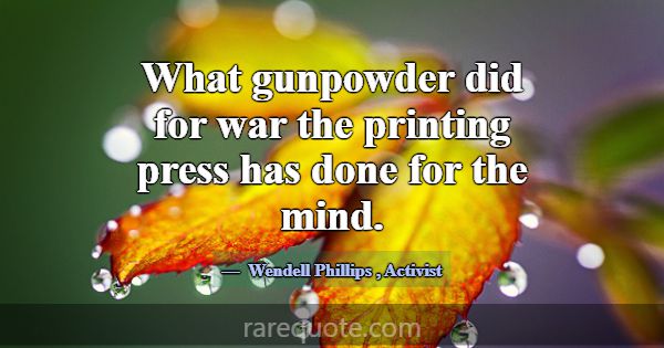 What gunpowder did for war the printing press has ... -Wendell Phillips