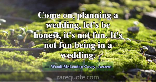Come on, planning a wedding, let's be honest, it's... -Wendi McLendon-Covey