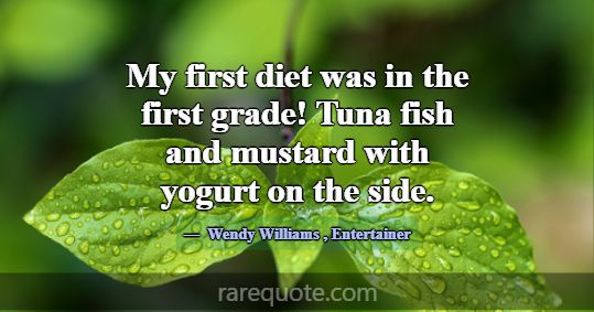 My first diet was in the first grade! Tuna fish an... -Wendy Williams