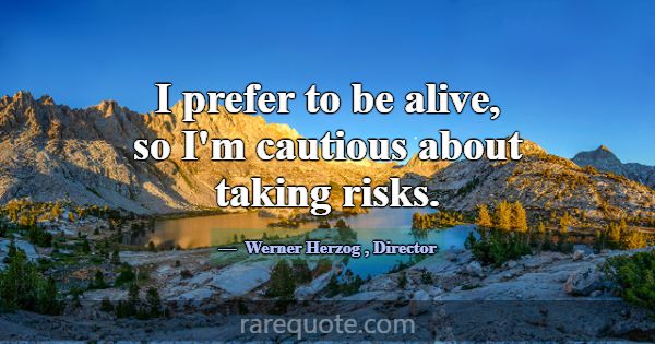 I prefer to be alive, so I'm cautious about taking... -Werner Herzog