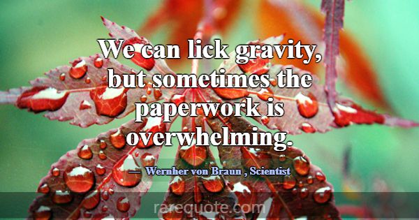 We can lick gravity, but sometimes the paperwork i... -Wernher von Braun