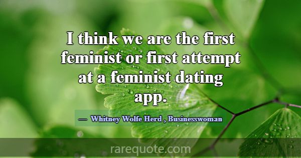 I think we are the first feminist or first attempt... -Whitney Wolfe Herd