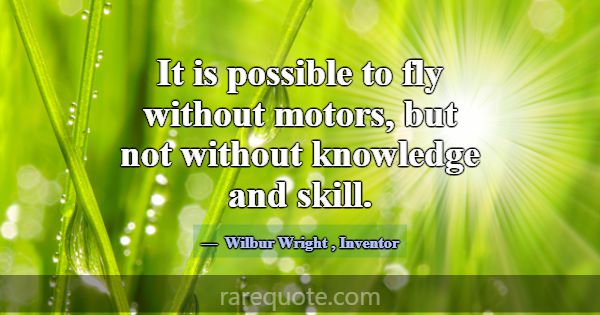 It is possible to fly without motors, but not with... -Wilbur Wright