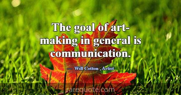 The goal of art-making in general is communication... -Will Cotton