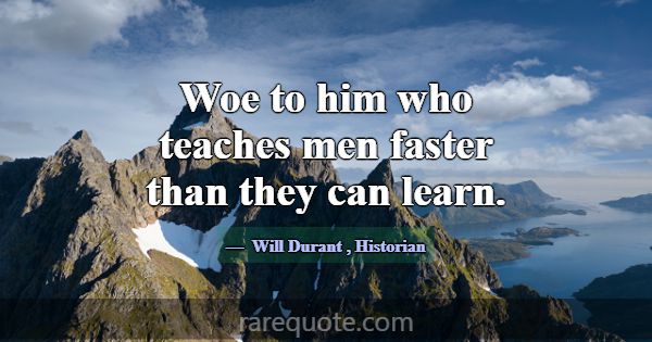 Woe to him who teaches men faster than they can le... -Will Durant