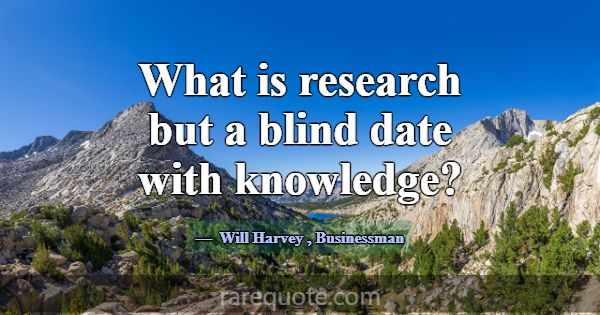 What is research but a blind date with knowledge?... -Will Harvey