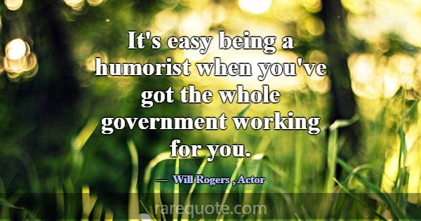 It's easy being a humorist when you've got the who... -Will Rogers