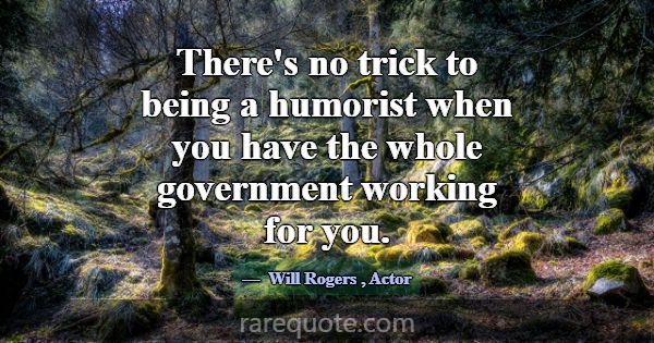 There's no trick to being a humorist when you have... -Will Rogers