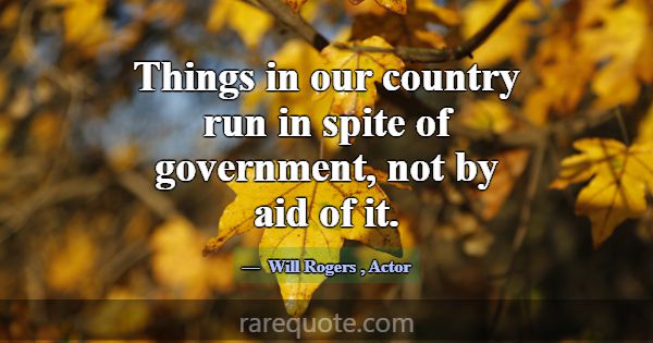 Things in our country run in spite of government, ... -Will Rogers