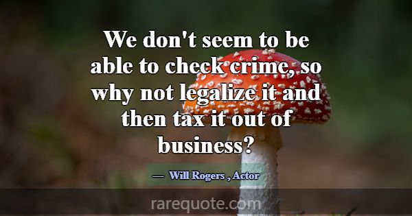 We don't seem to be able to check crime, so why no... -Will Rogers