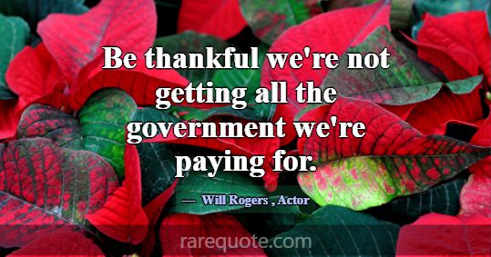 Be thankful we're not getting all the government w... -Will Rogers