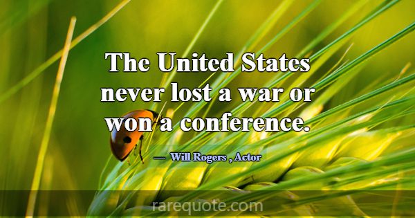 The United States never lost a war or won a confer... -Will Rogers