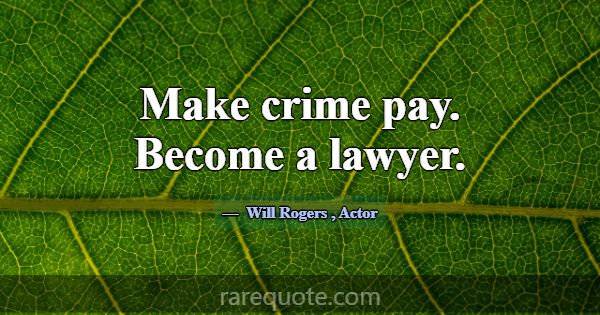Make crime pay. Become a lawyer.... -Will Rogers