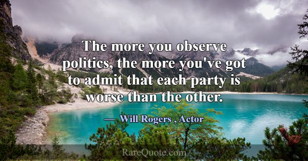 The more you observe politics, the more you've got... -Will Rogers
