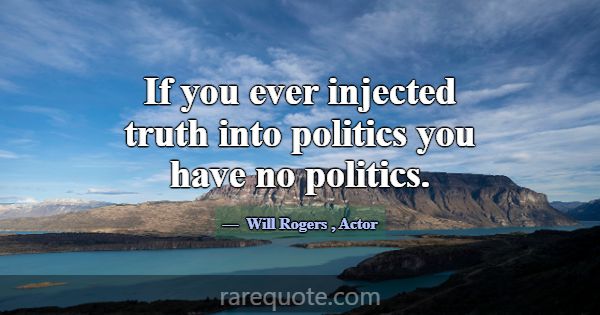 If you ever injected truth into politics you have ... -Will Rogers
