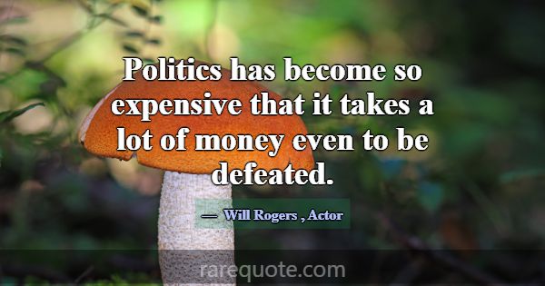Politics has become so expensive that it takes a l... -Will Rogers