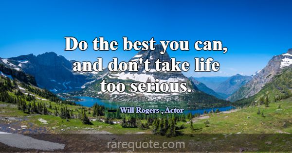 Do the best you can, and don't take life too serio... -Will Rogers