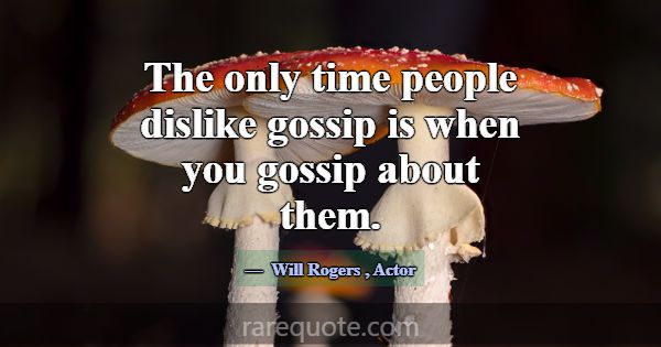 The only time people dislike gossip is when you go... -Will Rogers