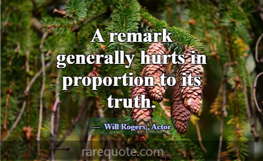 A remark generally hurts in proportion to its trut... -Will Rogers