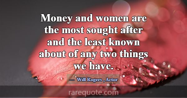 Money and women are the most sought after and the ... -Will Rogers