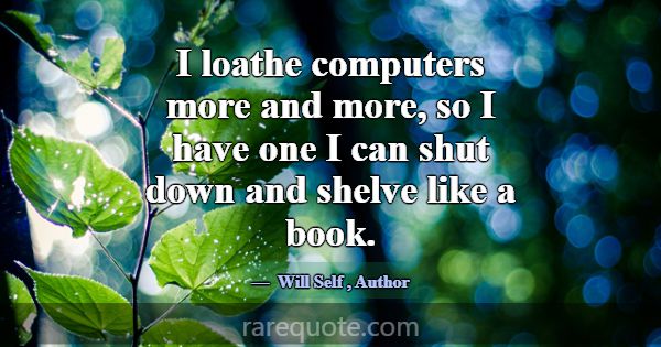 I loathe computers more and more, so I have one I ... -Will Self