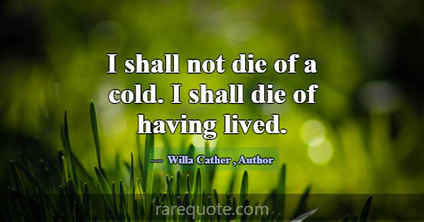 I shall not die of a cold. I shall die of having l... -Willa Cather