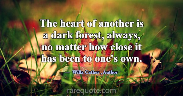 The heart of another is a dark forest, always, no ... -Willa Cather