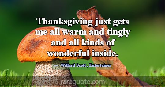 Thanksgiving just gets me all warm and tingly and ... -Willard Scott